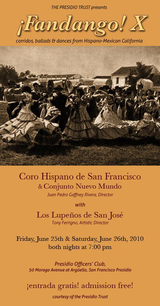 Coro Hispano de San Francisco & Conjunto Nuevo Mundo Juan Pedro Gaffney Rivera, Director with Los Lupeños de San José Tony Ferrigno, Artistic Director Friday, June 25th & Saturday, June 26th, 2010 both nights at 7:00 pm Presidio Oﬃcers’ Club, 50 Moraga Avenue at Argüello, San Francisco Presidio admission free! courtesy of the Presidio Trust